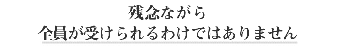 残念ながら全員が受けられるわけではありません。