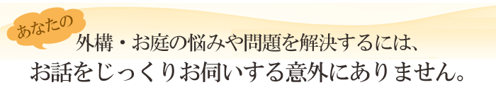 造園(庭)・外構・エクステリアの悩みを解決するには、お話をじっくり伺うしかありません